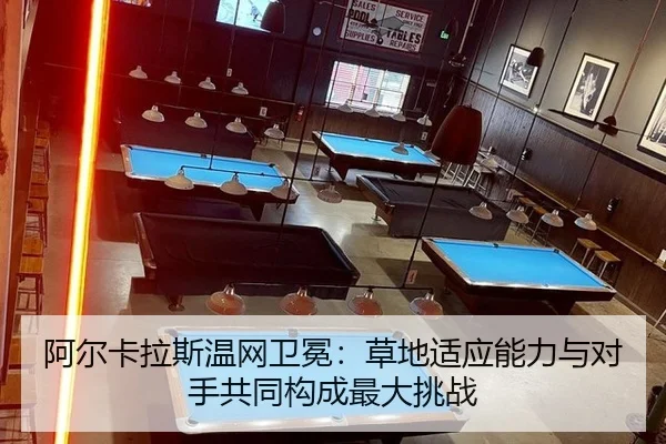 阿尔卡拉斯温网卫冕：草地适应能力与对手共同构成最大挑战