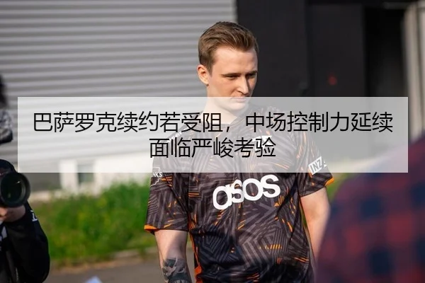 巴萨罗克续约若受阻，中场控制力延续面临严峻考验
