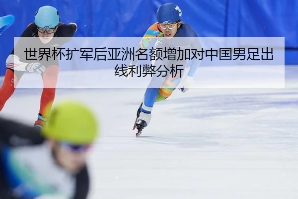 世界杯扩军后亚洲名额增加对中国男足出线利弊分析
